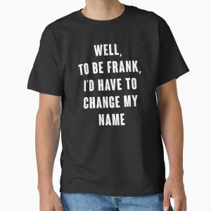 Everyday Select Well, To Be Frank, I'd Have To Change My Name Classic T-Shirt - Gift for friend