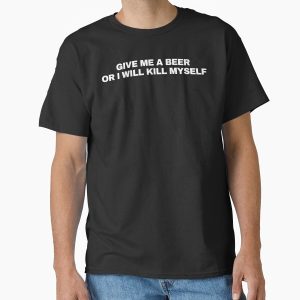 Everyday Select Give Me A Beer Or I Will Kill Myself Classic T-Shirt - Gift for family