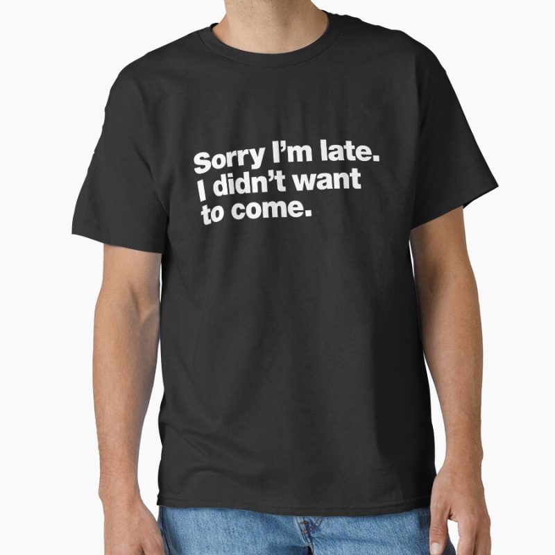 Everyday Select Sorry I'm late. I didn't want to come. Classic T-Shirt - Gift for friend