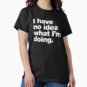 Everyday Select I have no idea what I'm doing. Classic T-Shirt - Gift for friend